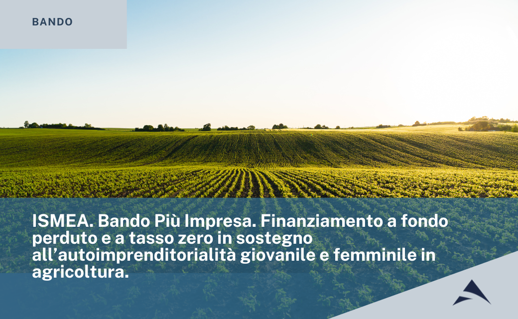 ISMEA. Bando Più Impresa. Finanziamento a fondo perduto e a tasso zero in sostegno all’autoimprenditorialità giovanile e femminile in agricoltura.